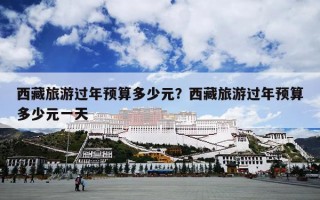西藏旅游过年预算多少元？西藏旅游过年预算多少元一天