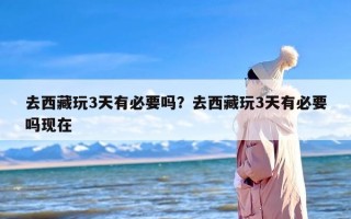 去西藏玩3天有必要吗？去西藏玩3天有必要吗现在