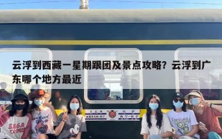 云浮到西藏一星期跟团及景点攻略？云浮到广东哪个地方最近