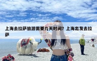 上海去拉萨旅游需要几天时间？上海出发去拉萨