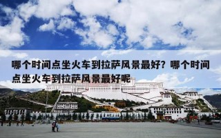 哪个时间点坐火车到拉萨风景最好？哪个时间点坐火车到拉萨风景最好呢
