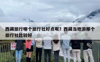 西藏旅行哪个旅行社好点呢？西藏当地游那个旅行社比较好