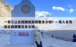 一家三口去西藏旅游需要多少钱？一家人自驾游去西藏要花多少钱