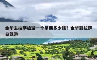 金华去拉萨旅游一个星期多少钱？金华到拉萨自驾游