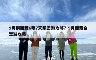 9月到西藏6晚7天跟团游攻略？9月西藏自驾游攻略