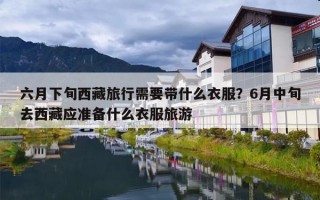 六月下旬西藏旅行需要带什么衣服？6月中旬去西藏应准备什么衣服旅游