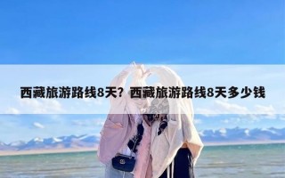 西藏旅游路线8天？西藏旅游路线8天多少钱