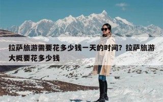 拉萨旅游需要花多少钱一天的时间？拉萨旅游大概要花多少钱