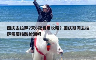 国庆去拉萨7天6夜费用攻略？国庆期间去拉萨需要核酸检测吗