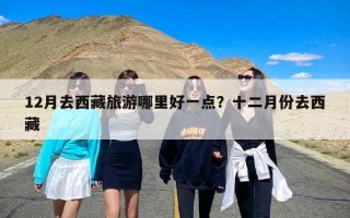 12月去西藏旅游哪里好一点？十二月份去西藏