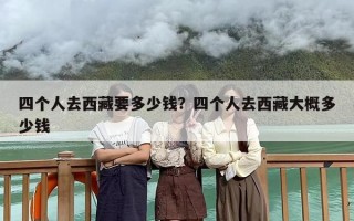 四个人去西藏要多少钱？四个人去西藏大概多少钱