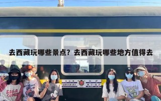 去西藏玩哪些景点？去西藏玩哪些地方值得去