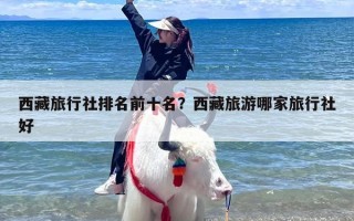 西藏旅行社排名前十名？西藏旅游哪家旅行社好