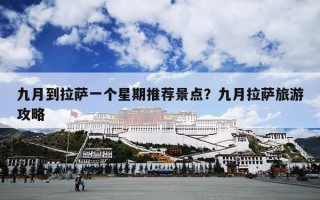 九月到拉萨一个星期推荐景点？九月拉萨旅游攻略