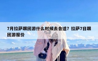 7月拉萨跟团游什么时候去合适？拉萨7日跟团游报价