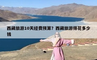 西藏旅游10天经费预算？西藏旅游得花多少钱
