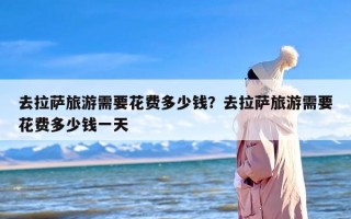 去拉萨旅游需要花费多少钱？去拉萨旅游需要花费多少钱一天