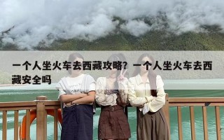 一个人坐火车去西藏攻略？一个人坐火车去西藏安全吗