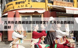 几月份去西藏旅游比较便宜？几月份去西藏玩最好