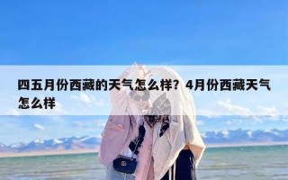 四五月份西藏的天气怎么样？4月份西藏天气怎么样