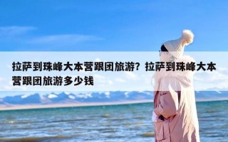 拉萨到珠峰大本营跟团旅游？拉萨到珠峰大本营跟团旅游多少钱