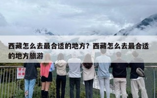 西藏怎么去最合适的地方？西藏怎么去最合适的地方旅游