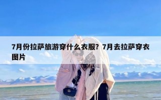 7月份拉萨旅游穿什么衣服？7月去拉萨穿衣图片