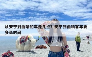 从安宁到曲靖的车是几点？安宁到曲靖客车要多长时间