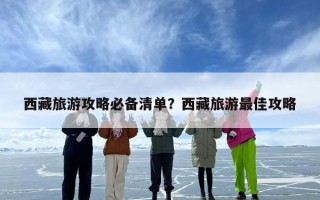 西藏旅游攻略必备清单？西藏旅游最佳攻略