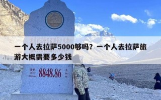 一个人去拉萨5000够吗？一个人去拉萨旅游大概需要多少钱