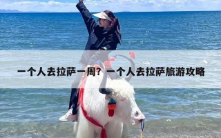一个人去拉萨一周？一个人去拉萨旅游攻略