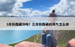 3月份西藏冷吗？三月份西藏的天气怎么样