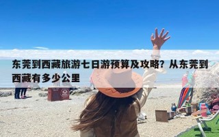 东莞到西藏旅游七日游预算及攻略？从东莞到西藏有多少公里