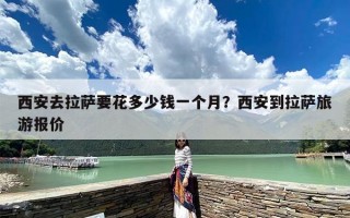 西安去拉萨要花多少钱一个月？西安到拉萨旅游报价