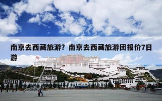 南京去西藏旅游？南京去西藏旅游团报价7日游