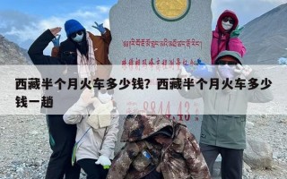 西藏半个月火车多少钱？西藏半个月火车多少钱一趟
