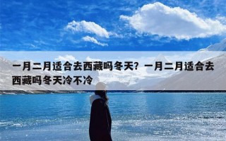 一月二月适合去西藏吗冬天？一月二月适合去西藏吗冬天冷不冷