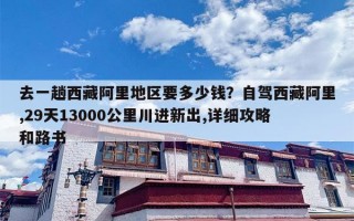 去一趟西藏阿里地区要多少钱？自驾西藏阿里,29天13000公里川进新出,详细攻略和路书