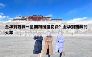 金华到西藏一星期跟团游花费？金华到西藏的火车