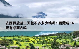 去西藏旅游三天差不多多少钱呢？西藏玩34天有必要去吗
