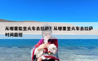 从哪里能坐火车去拉萨？从哪里坐火车去拉萨时间最短