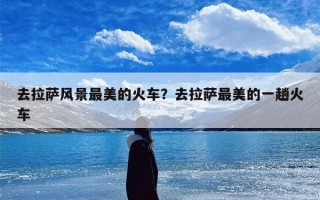 去拉萨风景最美的火车？去拉萨最美的一趟火车