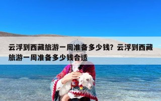 云浮到西藏旅游一周准备多少钱？云浮到西藏旅游一周准备多少钱合适
