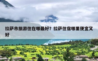 拉萨市旅游住在哪最好？拉萨住宿哪里便宜又好