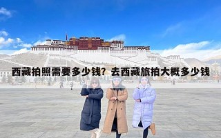 西藏拍照需要多少钱？去西藏旅拍大概多少钱