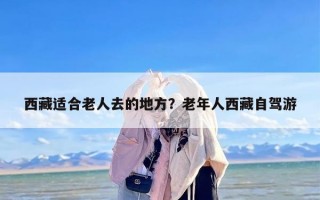 西藏适合老人去的地方？老年人西藏自驾游