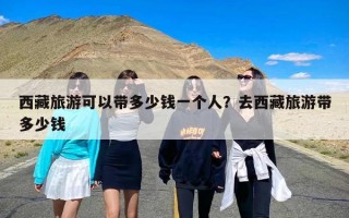 西藏旅游可以带多少钱一个人？去西藏旅游带多少钱