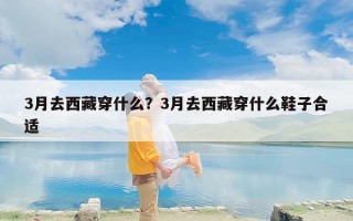 3月去西藏穿什么？3月去西藏穿什么鞋子合适
