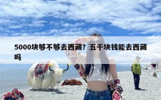 5000块够不够去西藏？五千块钱能去西藏吗