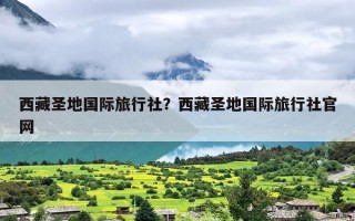 西藏圣地国际旅行社？西藏圣地国际旅行社官网
